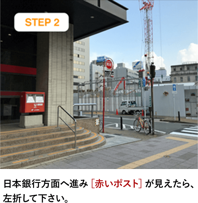 STEP2 日本銀行方面へ進み［赤いポスト］が見えたら、左折して下さい。